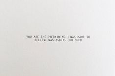 a white card with the words you are the everything i was made to believe was asking too much