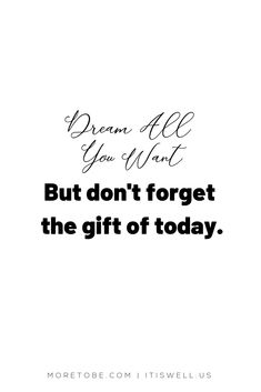 a quote that reads, dream all you want but don't forget the gift of today