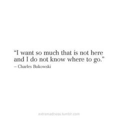 a quote from charles bukski that reads i want so much that is not here and i do not know where to go