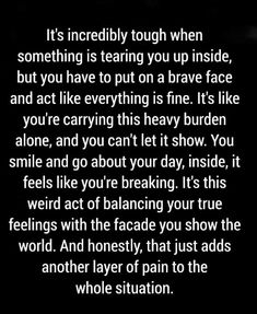 an image with the words it's incredibly tough when something is tearing you up inside, but you have to put on a brave face and act like everything