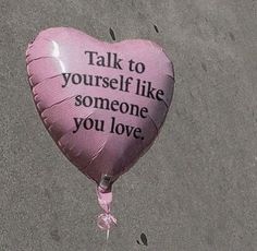 a pink heart shaped balloon that says talk to yourself like someone you love