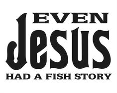 the words even jesus had a fish story are in black and white on a white background