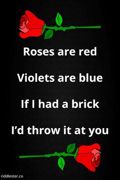 roses are red violets are blue if i had a brick i'd throw it at you