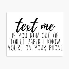 a black and white poster with the words text me if you run out of toilet paper i know you're on your phone