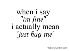 a quote that reads, when i say im fine i actually mean just hug me