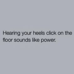 the words are written in black and white on a gray background that says, hear your heels click on the floor sounds like power