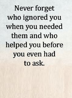 a quote that reads never forget who ignored you when you needed them and who helped you before you even had to ask