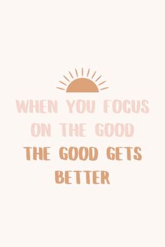 a quote that reads, when you focus on the good, the good gets better