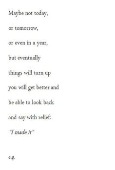 a poem written in black and white with the words maybe not today or tomorrow, or even in a year, but eventually things will turn up you will get better and be able to look back