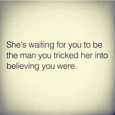 a quote that says she's waiting for you to be the man you tricked her into believing you were