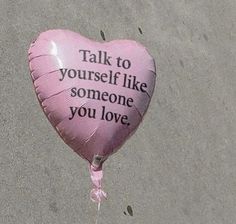 a pink heart shaped balloon that says talk to yourself like someone you love