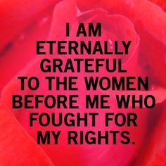 i am literally grateful to the women before me who fought for my rights