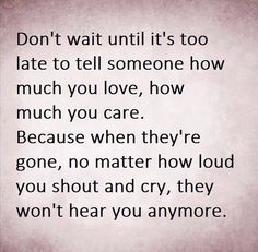 a poem written in black and white with the words don't wait until it's too late to tell someone how much you love, how much you care