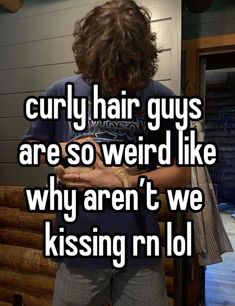 a guy with curly hair guys are so weird like why aren't we kissing n lol