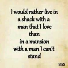 i would rather live in a shack with a man that i love than in a mansion with a man i can't stand