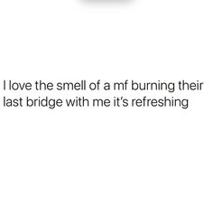 a white background with the words i love the smell of a mf burning their last bridge with me it's refreshing