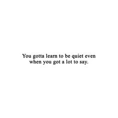 the words you got learn to be quiet even when you got a lot to say