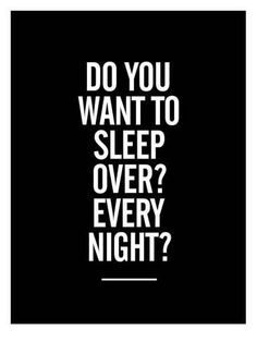 a black and white poster with the words do you want to sleep over? every night?