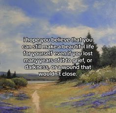 a painting with the words, i hope you believe that you can still make a beautiful life for yourself even if you lost many years of it to