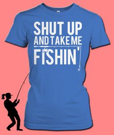 a t - shirt that says shut up and take me fishin