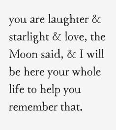 a quote that says, you are laughter and starlight & love, the moon said, & i will be here your whole life to help you remember that