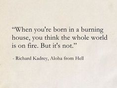 a piece of paper with a quote on it that says, when you're born in a burning house, you think the whole world is on fire but it's not