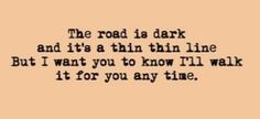 the road is dark and it's a thin line but i want to know i'll walk it for you any time