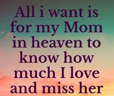 an image with the words all i want is for my mom in heaven to know how much i love and miss her