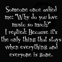 someone once asked me why do you love music so much? i replaced because it's the only thing that stays when everything and everyone is gone