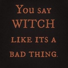 the words you say witch like it's a bad thing