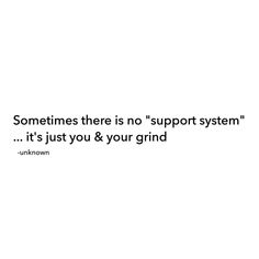 someones there is no support system it's just you & your grind unknown