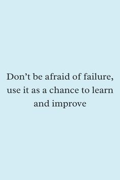 Don’t be afraid of failure, use it as a chance to learn and improve