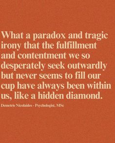 an orange background with the words, what a paradox and tragic irony that the fulfillment and content we so desperately seek outward but never seems to fill our cup