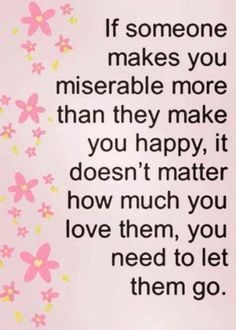 a quote that says if someone makes you miserablely more than they make you happy, it doesn't matter how much you love them, you need