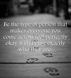 a black and white photo with the words be the type of person that makes everyone you come across feel perfectly okay with being exactly who they are