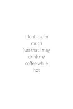 i don't ask for much just that i may drink my coffee while hot