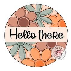 a round sticker with flowers and the words hello there in black lettering on it