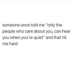 someone once told me only the people who care about you, can hear you when you're quiet and that hit me hard