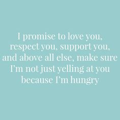 a quote that reads, i promise to love you respect you support you and above all else make sure i'm not just yelling at you because i'm hungry