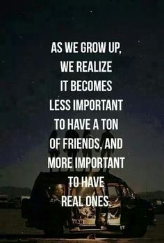 a quote that reads as we grow up, we relize it becomes less important to have a ton of friends and more important to have real ones