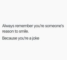 a white background with text that says, always remember you're someone's reason to smile because you're a joke