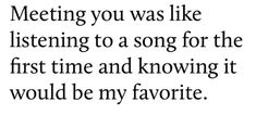 a black and white photo with the words meeting you was like listening to a song for the first time and known it would be my favorite