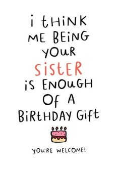 a birthday card with the words, i think me being your sister is enough of a birthday