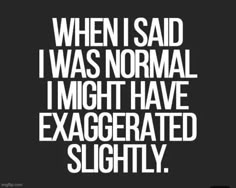 a quote that reads, when i said i was normal i might have exegeted slightly