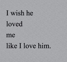 the words i wish he loved me like i love him written in black on a gray background