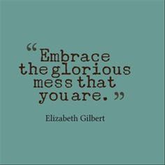 elizabeth gilbert quote about embrace the glorious mess that you are