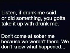 the words are written in black and white on a dark background that says listen, if drunk me said or did something you got to take it up with drunk me