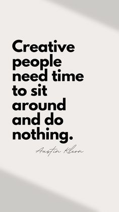 “Creative people need time to sit around and do nothing” - Austin Kleon