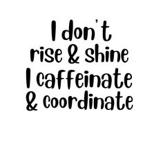 the words i don't rise and shine, caffeinate and coordinate