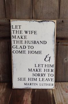 a wooden sign that reads let the wife make the husband glad to come home and let him make her sorry to see him leave